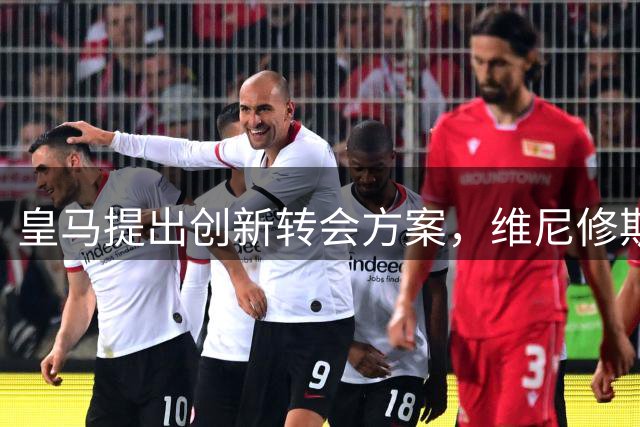 皇马提出创新转会方案，维尼修斯离队悬念或将揭晓